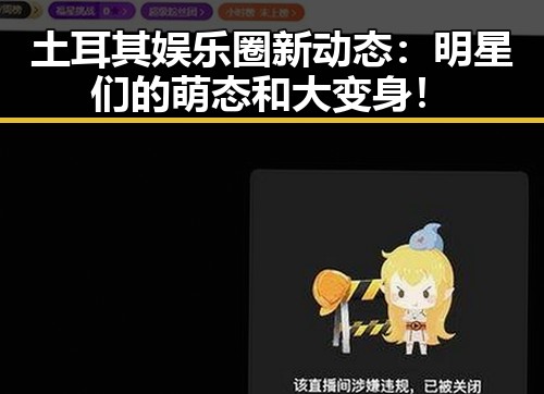 土耳其娱乐圈新动态：明星们的萌态和大变身！