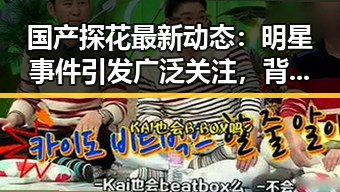 国产探花最新动态：明星事件引发广泛关注，背后隐现行业变革