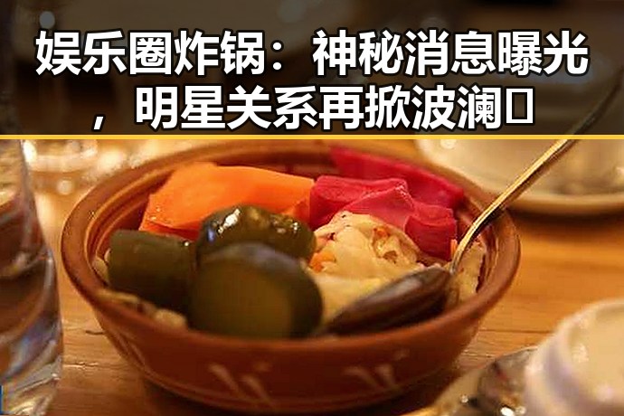娱乐圈炸锅：神秘消息曝光，明星关系再掀波澜🔥