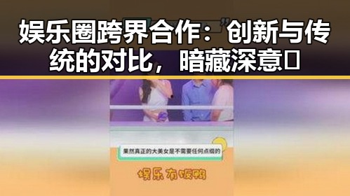 娱乐圈跨界合作：创新与传统的对比，暗藏深意🤔