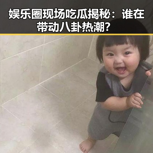 娱乐圈现场吃瓜揭秘：谁在带动八卦热潮？