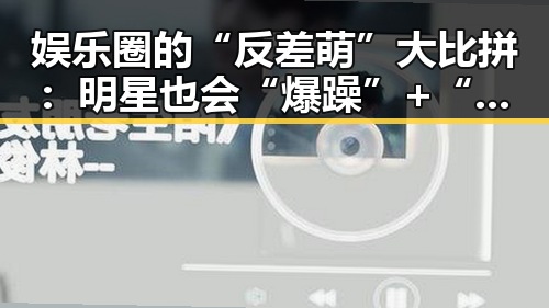 娱乐圈的“反差萌”大比拼：明星也会“爆躁”+“失误”现场直击！