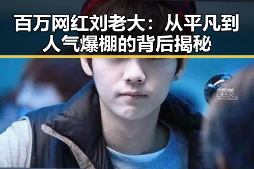百万网红刘老大：从平凡到人气爆棚的背后揭秘