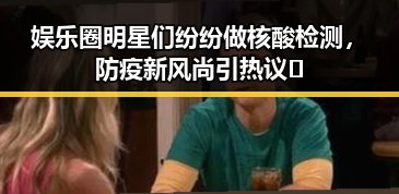 娱乐圈明星们纷纷做核酸检测，防疫新风尚引热议✨