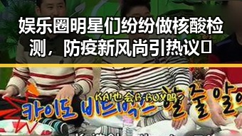 娱乐圈明星们纷纷做核酸检测，防疫新风尚引热议✨